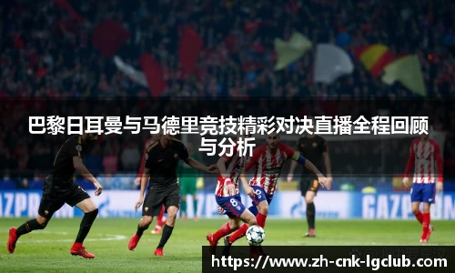 巴黎日耳曼与马德里竞技精彩对决直播全程回顾与分析